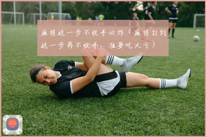 麻将这一步不收手必炸（麻将打到这一步再不收手，准要吃大亏）