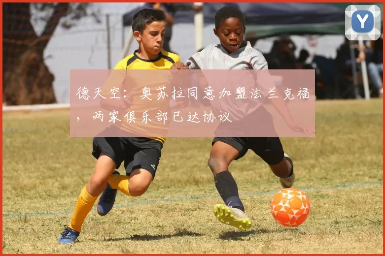 德天空：奥苏拉同意加盟法兰克福，两家俱乐部已达协议